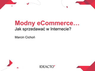 Modny eCommerce…
Jak sprzedawać w Internecie?
Marcin Cichoń
 