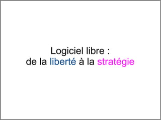 Logiciel libre :
de la liberté à la stratégie




                Logiciel libre : de la liberté à la stratégie
 