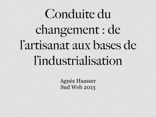 Conduite du
changement : de
l’artisanat aux bases de
l’industrialisation
Agnès Haasser
Sud Web 2013
 
