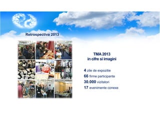 Retrospectiva 2013

TMA 2013
in cifre si imagini
4 zile de expozitie
66 firme participante
30.000 vizitatori
17 evenimente conexe

 