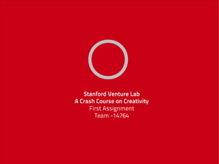 Stanford Venture Lab
A Crash Course on Creativity
     First Assignment
       Team -14764
 