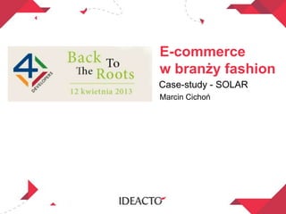 E-commerce
w branży fashion
Case-study - SOLAR
Marcin Cichoń
 