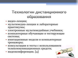 видео-лекции;  мультимедиа-лекции и лабораторные практикумы;  электронные мультимедийные учебники;  компьютерные обучающие и тестирующие системы;  имитационные модели и компьютерные тренажеры;  консультации и тесты с использованием телекоммуникационных средств;  видеоконференции.  [4] http://shkolazhizni.ru/archive/0/n-8483 