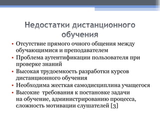 Отсутствие прямого очного общения между обучающимися и преподавателем Проблема аутентификации пользователя при проверке знаний Высокая трудоемкость разработки курсов дистанционного обучения Необходима жесткая самодисциплина учащегося Высокие  требования к постановке задачи на обучение, администрированию процесса, сложность мотивации слушателей  [3] 