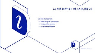 LA PERCEPTION DE LA MARQUE
LES POINTS POSITIFS :
◯◯ Bonne image de l’association
◯◯ Une expertise reconnue
◯◯ Un service satisfaisant
Recherches utilisateurs
 