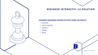 DESIGNER INTERACTIF: LA SOLUTION
COMMENT DESIGNERS INTERACTIFS PEUT AIDER LES CIBLES ?
◯◯ EXPERTISE
◯◯ MISE EN CONTACT
◯◯ CONSEILS
◯◯ FORMER
◯◯ IMAGE
Recherches utilisateurs
 