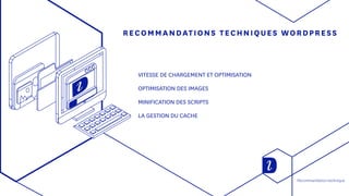 RECOMMANDATIONS TECHNIQUES WORDPRESS
VITESSE DE CHARGEMENT ET OPTIMISATION
OPTIMISATION DES IMAGES
MINIFICATION DES SCRIPTS
LA GESTION DU CACHE
Recommandation technique
 