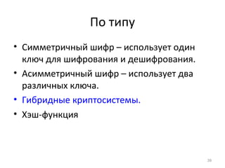 По типу
• Симметричный шифр – использует один
ключ для шифрования и дешифрования.
• Асимметричный шифр – использует два
различных ключа.
• Гибридные криптосистемы.
• Хэш-функция
39
 