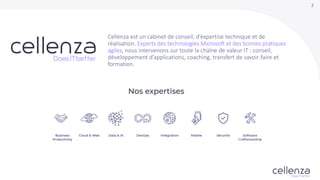 2
Cellenza est un cabinet de conseil, d’expertise technique et de
réalisation. Experts des technologies Microsoft et des bonnes pratiques
agiles, nous intervenons sur toute la chaîne de valeur IT : conseil,
développement d’applications, coaching, transfert de savoir-faire et
formation.
 