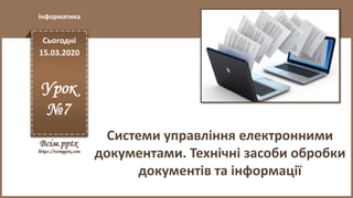 Сьогодні
15.03.2020
Урок
№7
Інформатика
Системи управління електронними
документами. Технічні засоби обробки
документів та інформації
 