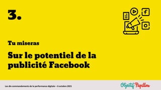 Les dix commandements de la performance digitale – 6 octobre 2021
3.
Sur le potentiel de la
publicité Facebook
Tu miseras
 