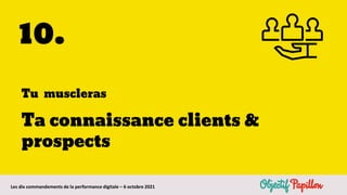 Les dix commandements de la performance digitale – 6 octobre 2021
10.
Tu muscleras
Ta connaissance clients &
prospects
 