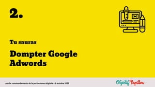 Les dix commandements de la performance digitale – 6 octobre 2021
2.
Tu sauras
Dompter Google
Adwords
 