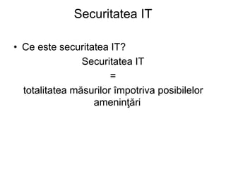 Securitatea IT
• Ce este securitatea IT?
Securitatea IT
=
totalitatea măsurilor împotriva posibilelor
ameninţări
 