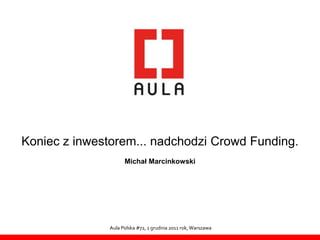 Koniec z inwestorem... nadchodzi Crowd Funding.
                    Michał Marcinkowski




              Aula Polska #72, 1 grudnia 2011 rok, Warszawa
 