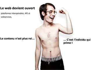 Le web devient ouvertplateformes interopérables, API et webservices, Le contenu n’est plus roi…… C’est l’individu qui prime !