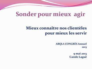 Mieux connaître nos clientèles
pour mieux les servir
ABQLA CONGRÈS Annuel
2013
9 mai 2013
Carole Laguë
 