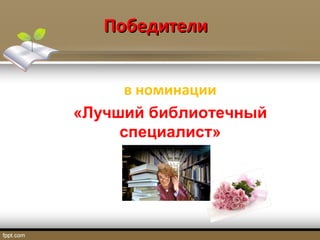 ПобедителиПобедители
в номинации
«Лучший библиотечный
специалист»
 