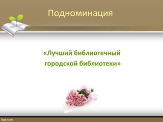 Подноминация
«Лучший библиотечный
городской библиотеки»
 