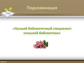 Подноминация
«Лучший библиотечный специалист
сельской библиотеки»
 