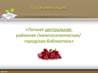 ПодноминацияПодноминация
«Лучшая центральная
районная /межпоселенческая/
городская библиотека»
 
