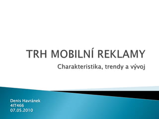 TRH MOBILNÍ REKLAMY Charakteristika, trendy a vývoj Denis Havránek 4IT466 07.05.2010 