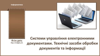 Інформатика
Системи управління електронними
документами. Технічні засоби обробки
документів та інформації
 