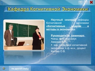 Научный семинар  кафедры Когнитивной экономики  «Когнитивные модели и методы в экономике» .   Руководители  семинара:   канд. физ.-мат.наук  Аверкин А.Н.;  зав. кафедрой когнитивной экономики, к.ф.-м.н., доцент  Китова О.В.  На другой слайд 