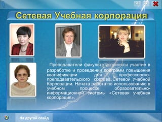 Преподаватели факультета приняли участие в разработке и проведении программ повышения квалификации для профессорско-преподавательского  состава Сетевой Учебной Корпорации. Начата работа по использованию в учебном процессе образовательно-информационной системы «Сетевая учебная корпорация». На другой слайд 