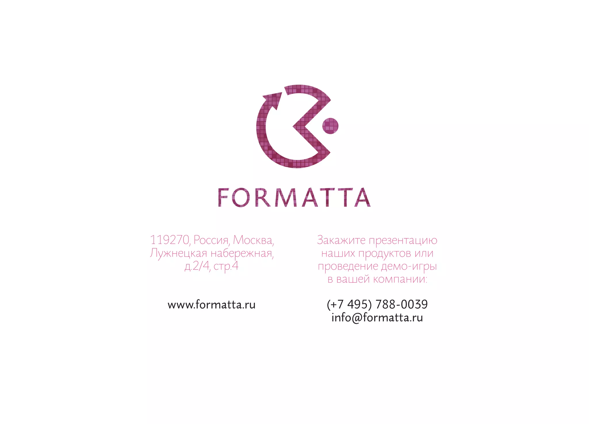 119270, Россия, Москва,   Закажите презентацию
Лужнецкая набережная,      наших продуктов или
     д.2/4, стр.4         проведение демо-игры
                            в вашей компании:

   www.formatta.ru         (+7 495) 788-0039
                            info@formatta.ru
 