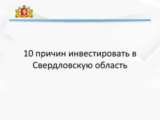 10 причин инвестировать в
Свердловскую область
 