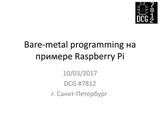 Bare-metal programming на
примере Raspberry Pi
10/03/2017
DCG #7812
г. Санкт-Петербург
 