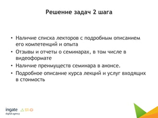 Решение задач 2 шага
• Наличие списка лекторов с подробным описанием
его компетенций и опыта
• Отзывы и отчеты о семинарах, в том числе в
видеоформате
• Наличие преимуществ семинара в анонсе.
• Подробное описание курса лекций и услуг входящих
в стоимость
 
