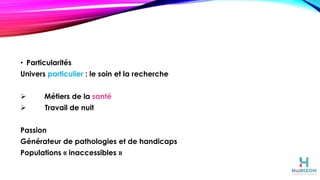 • Particularités
Univers particulier : le soin et la recherche
➢ Métiers de la santé
➢ Travail de nuit
Passion
Générateur de pathologies et de handicaps
Populations « inaccessibles »
 