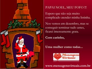 PAPAI NOEL, MEU FOFO !!! Espero que não seja muito complicado atender minha listinha.  Nos vemos em dezembro, mas se conseguir terminar tudo antes, ficarei imensamente grata. Com carinho,  Uma mulher como todas... www.mensagensvirtuais.com.br 