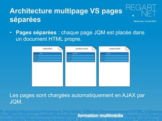 Architecture multipage VS pages
séparées
• Pages séparées : chaque page JQM est placée dans
  un document HTML propre.




Les pages sont chargées automatiquement en AJAX par
JQM.
 
