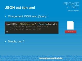 JSON est ton ami

• Chargement JSON avec jQuery :




                                  main.js




• Simple, non ?
 