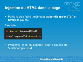 Injection du HTML dans la page

• Partie la plus facile : méthodes append(),appendTo() et
  html() de jQuery.
Exemple :




• Problème : le HTML apparaît "brut", il n'a pas été
  "amélioré" par JQM…
 