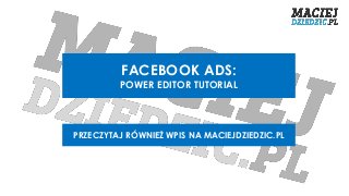 FACEBOOK ADS:
POWER EDITOR TUTORIAL
PRZECZYTAJ RÓWNIEŻ WPIS NA MACIEJDZIEDZIC.PL
 