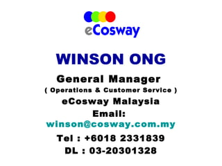 WINSON ONG
  General Manager
( Operations & Customer Service )
  eCosway Malaysia
       Email:
winson@cosway.com.my
   Tel : +6018 2331839
    DL : 03-20301328
 
