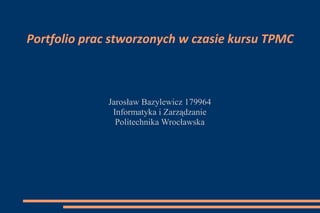 Portfolio prac stworzonych w czasie kursu TPMC

Jarosław Bazylewicz 179964
Informatyka i Zarządzanie
Politechnika Wrocławska

 