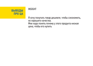 INSIGHT
ВЫВОДЫ
 ПРО ЦА
          Я хочу покупать товар дешевле, чтобы сэкономить,
          но хорошего качества.
          Мне надо понять почему у этого продукта низкая
          цена, чтобы его купить
 