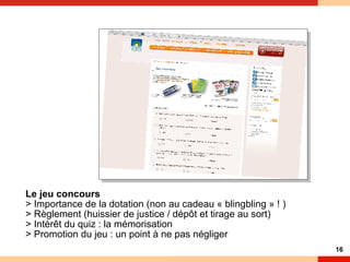 Le jeu concours > Importance de la dotation (non au cadeau « blingbling » ! ) > Règlement (huissier de justice / dépôt et tirage au sort) > Intérêt du quiz : la mémorisation  > Promotion du jeu : un point à ne pas négliger 