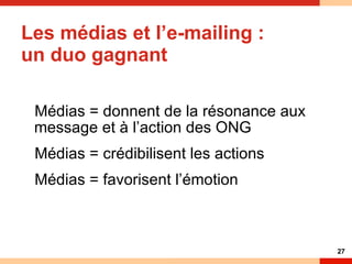 Les médias et l’e-mailing : un duo gagnant  Médias = donnent de la résonance aux message et à l’action des ONG Médias = crédibilisent les actions Médias = favorisent l’émotion 