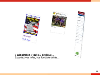 « Widgétisez » tout ou presque…  Exportez vos infos, vos fonctionnalités… 