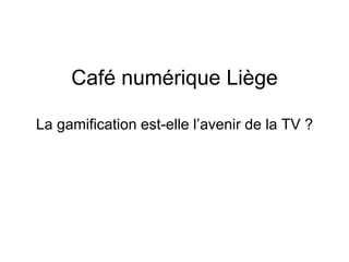 Café numérique Liège 
La gamification est-elle l’avenir de la TV ? 
 