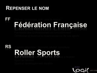 Repenser le nomFFFédère, rassemble, unit, crée le réseauGarante des valeurs du sportRecrutement de sponsorsSoutien au haut niveau, aux comités, aux clubsFormation des professionnels de l’encadrementCrédibilise et favorise la reconnaissance de ses sportsFédération FrançaiseRS7 sports proposés : diversité, pluriel, ouvertureDe l’implication à l’actionDes attentes diverses et complexesDes publics attachés au « wild » difficiles à fédérerSport au fémininSport et développement durableRoller Sportsavec