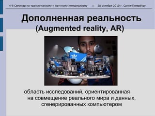 Дополненная реальностьДополненная реальность
(Augmented reality, AR)
область исследований, ориентированная
на совмещение реального мира и данных,
сгенерированных компьютером
4-й Семинар по трансгуманизму и научному иммортализму :: 30 октября 2010 г. Санкт-Петербург
 