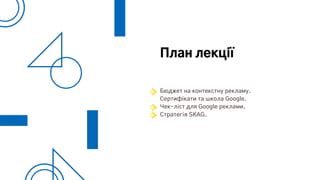 Бюджет на контекстну рекламу.
Сертифікати та школа Google.
Чек-ліст для Google реклами.
Стратегія SKAG.
План лекції
 