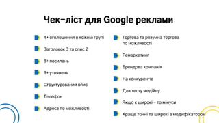 Чек-ліст для Google реклами
4+ оголошення в кожній групі
Заголовок 3 та опис 2
8+ посилань
8+ уточнень
Структурований опис
Телефон
Адреса по можливості
Торгова та розумна торгова
по можливості
Ремаркетинг
Брендова компанія
На конкурентів
Для тесту медійну
Якщо є широкі - то мінуси
Краще точні та широкі з модифікатором
 